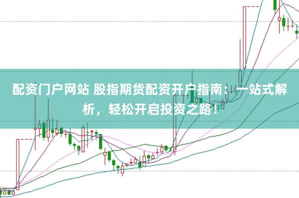 配资门户网站 股指期货配资开户指南：一站式解析，轻松开启投资之路！