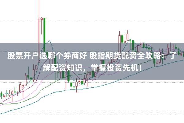 股票开户选哪个券商好 股指期货配资全攻略：了解配资知识，掌握投资先机！