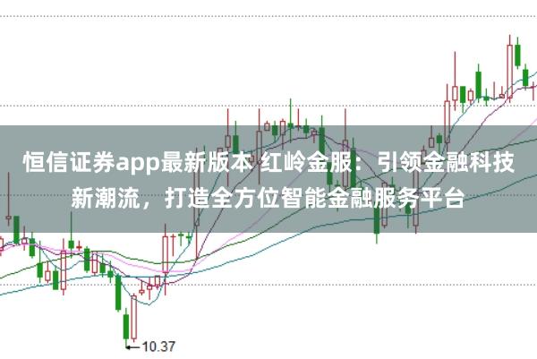 恒信证券app最新版本 红岭金服：引领金融科技新潮流，打造全方位智能金融服务平台