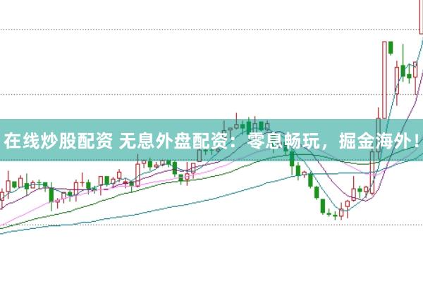在线炒股配资 无息外盘配资：零息畅玩，掘金海外！