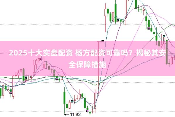 2025十大实盘配资 杨方配资可靠吗？揭秘其安全保障措施