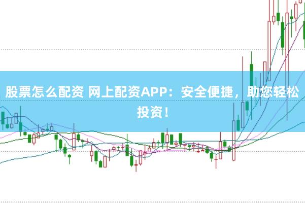 股票怎么配资 网上配资APP：安全便捷，助您轻松投资！