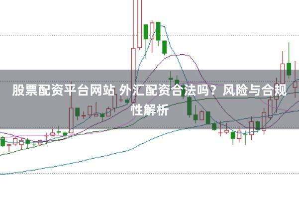 股票配资平台网站 外汇配资合法吗？风险与合规性解析