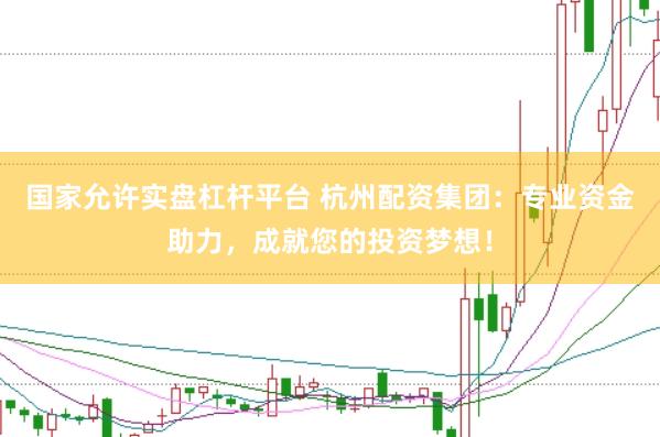 国家允许实盘杠杆平台 杭州配资集团：专业资金助力，成就您的投资梦想！