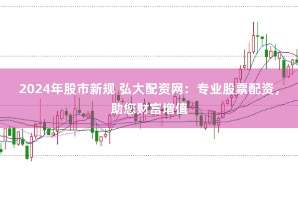 2024年股市新规 弘大配资网：专业股票配资，助您财富增值