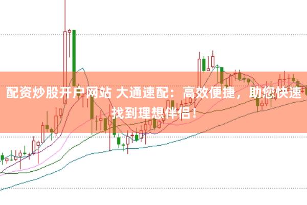 配资炒股开户网站 大通速配：高效便捷，助您快速找到理想伴侣！