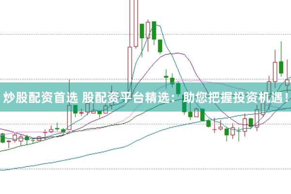炒股配资首选 股配资平台精选：助您把握投资机遇！