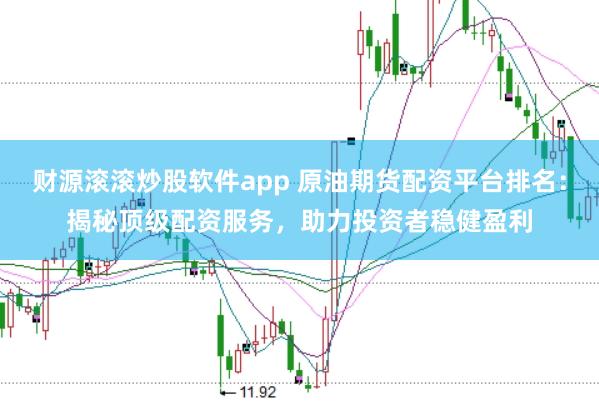 财源滚滚炒股软件app 原油期货配资平台排名：揭秘顶级配资服务，助力投资者稳健盈利