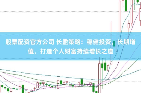 股票配资官方公司 长盈策略：稳健投资，长期增值，打造个人财富持续增长之道