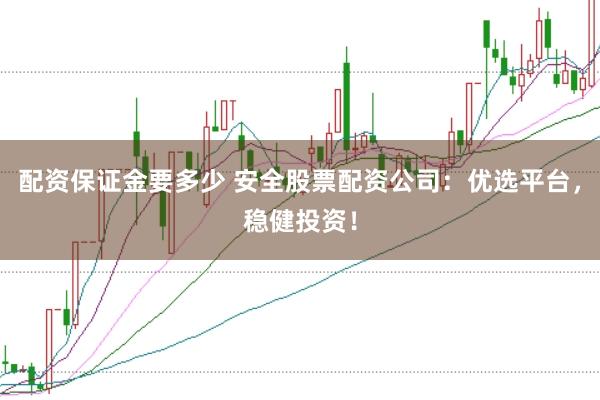 配资保证金要多少 安全股票配资公司：优选平台，稳健投资！