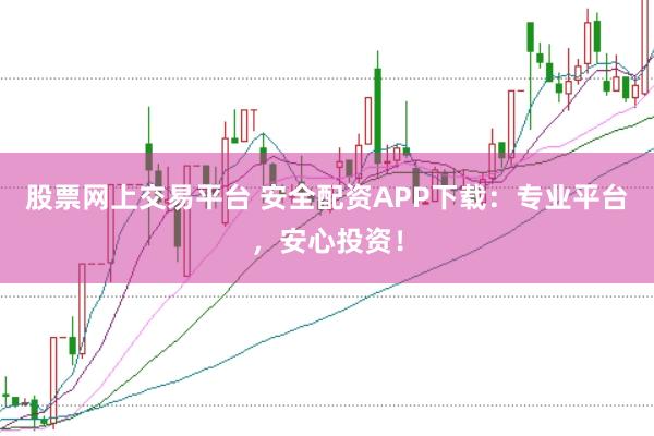股票网上交易平台 安全配资APP下载：专业平台，安心投资！