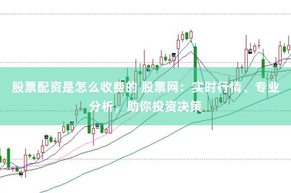 股票配资是怎么收费的 股票网：实时行情、专业分析，助你投资决策