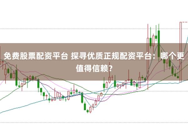 免费股票配资平台 探寻优质正规配资平台：哪个更值得信赖？