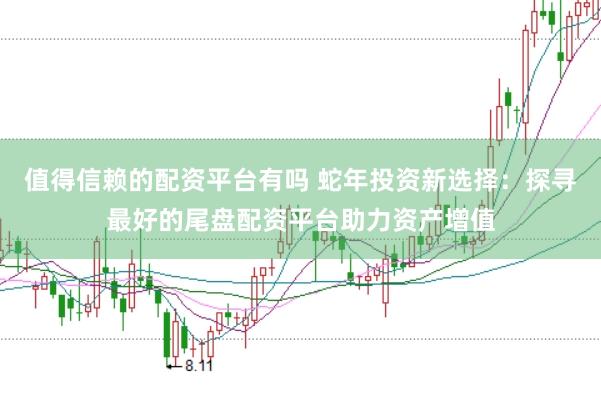 值得信赖的配资平台有吗 蛇年投资新选择：探寻最好的尾盘配资平台助力资产增值