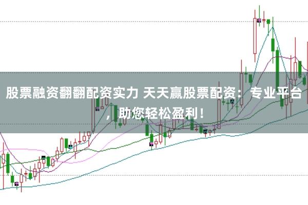 股票融资翻翻配资实力 天天赢股票配资：专业平台，助您轻松盈利！