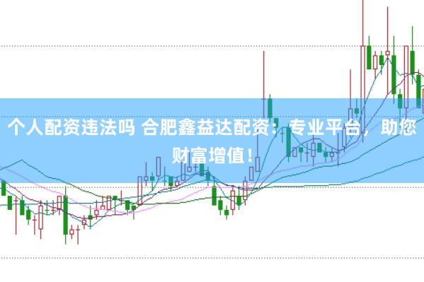 个人配资违法吗 合肥鑫益达配资：专业平台，助您财富增值！