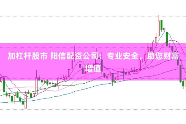 加杠杆股市 阳信配资公司：专业安全，助您财富增值