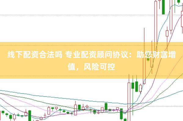 线下配资合法吗 专业配资顾问协议：助您财富增值，风险可控