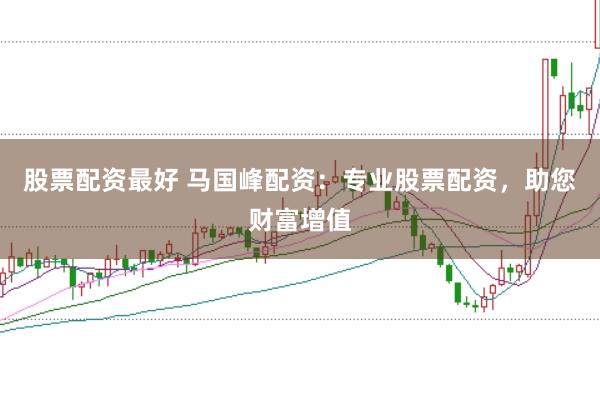 股票配资最好 马国峰配资：专业股票配资，助您财富增值