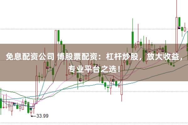 免息配资公司 博股票配资：杠杆炒股，放大收益，专业平台之选！