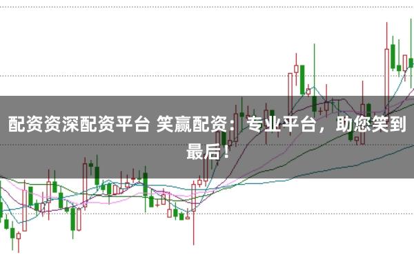 配资资深配资平台 笑赢配资：专业平台，助您笑到最后！