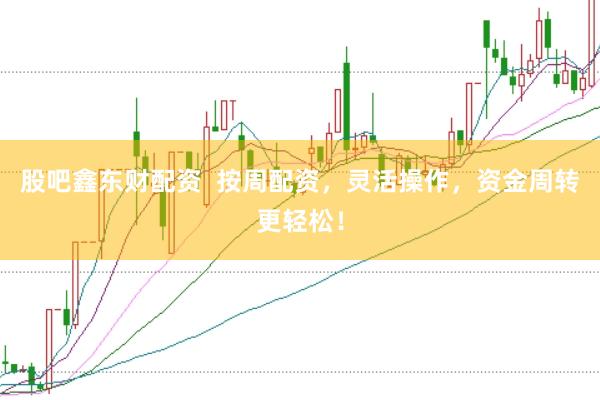 股吧鑫东财配资  按周配资，灵活操作，资金周转更轻松！