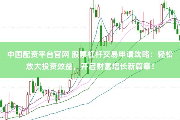 中国配资平台官网 股票杠杆交易申请攻略：轻松放大投资效益，开启财富增长新篇章！
