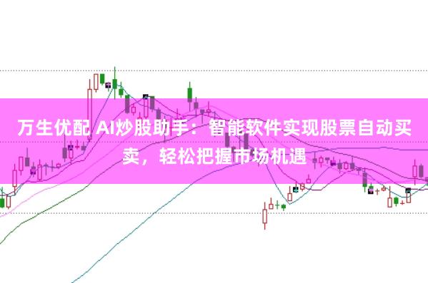 万生优配 AI炒股助手：智能软件实现股票自动买卖，轻松把握市场机遇