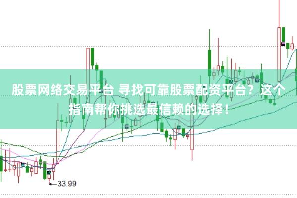 股票网络交易平台 寻找可靠股票配资平台？这个指南帮你挑选最信赖的选择！
