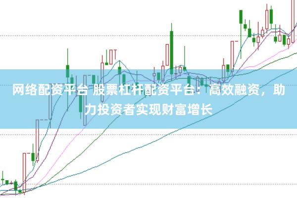 网络配资平台 股票杠杆配资平台：高效融资，助力投资者实现财富增长