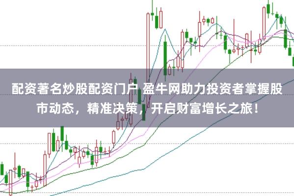 配资著名炒股配资门户 盈牛网助力投资者掌握股市动态，精准决策，开启财富增长之旅！