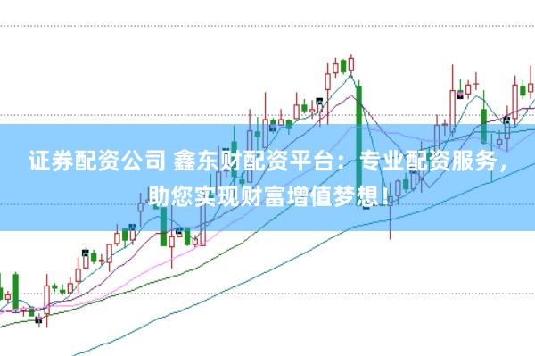 证券配资公司 鑫东财配资平台：专业配资服务，助您实现财富增值梦想！
