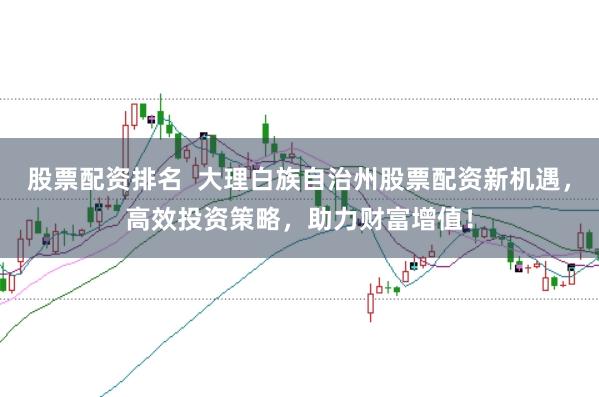 股票配资排名  大理白族自治州股票配资新机遇，高效投资策略，助力财富增值！