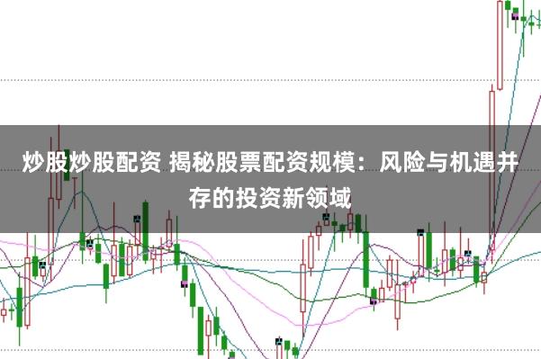 炒股炒股配资 揭秘股票配资规模：风险与机遇并存的投资新领域
