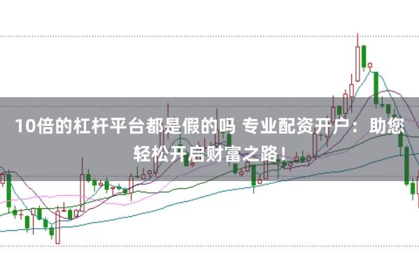 10倍的杠杆平台都是假的吗 专业配资开户：助您轻松开启财富之路！