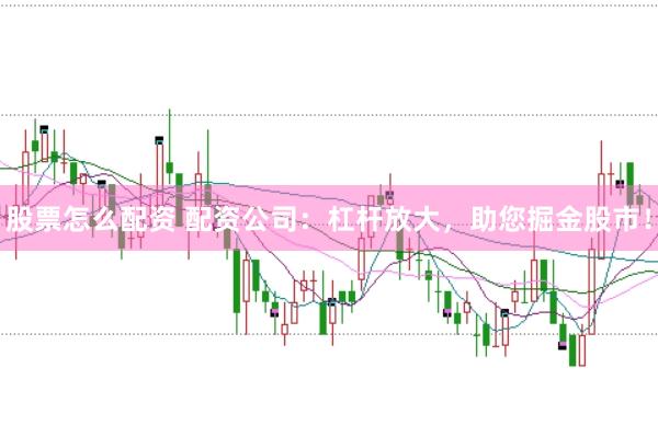 股票怎么配资 配资公司：杠杆放大，助您掘金股市！