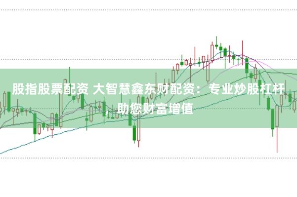 股指股票配资 大智慧鑫东财配资：专业炒股杠杆，助您财富增值