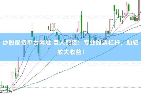 炒股配资平台网址 巨人配资：专业股票杠杆，助您放大收益！