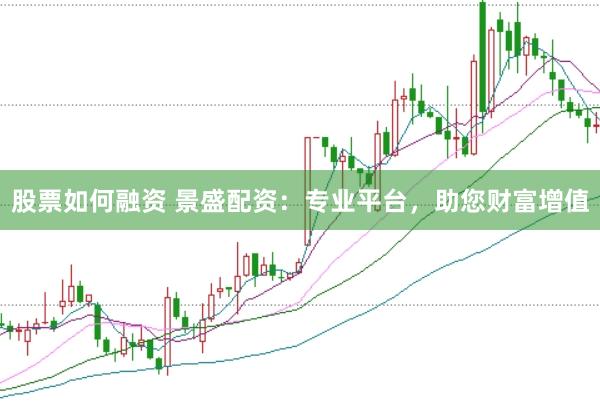 股票如何融资 景盛配资：专业平台，助您财富增值