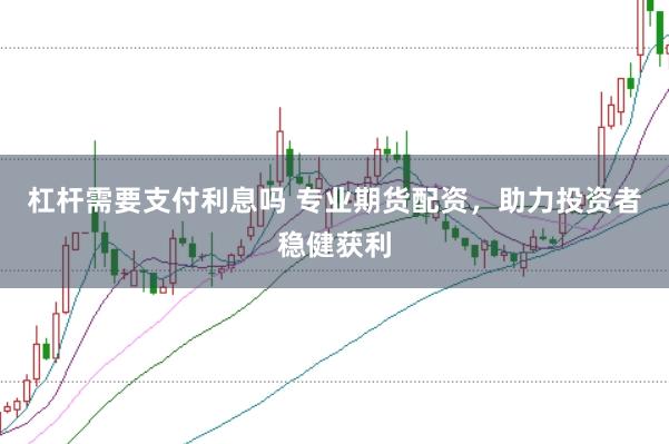 杠杆需要支付利息吗 专业期货配资，助力投资者稳健获利