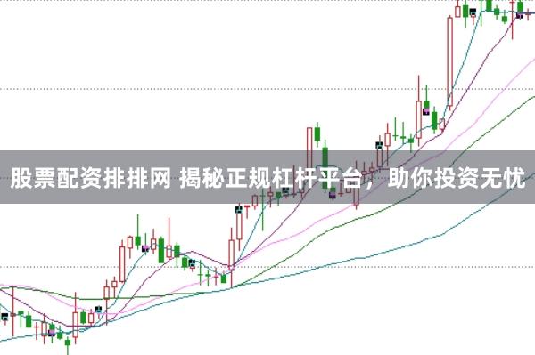 股票配资排排网 揭秘正规杠杆平台，助你投资无忧