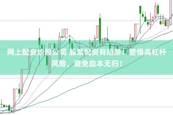 网上配资炒股公司 股票配资有陷阱！警惕高杠杆风险，避免血本无归！