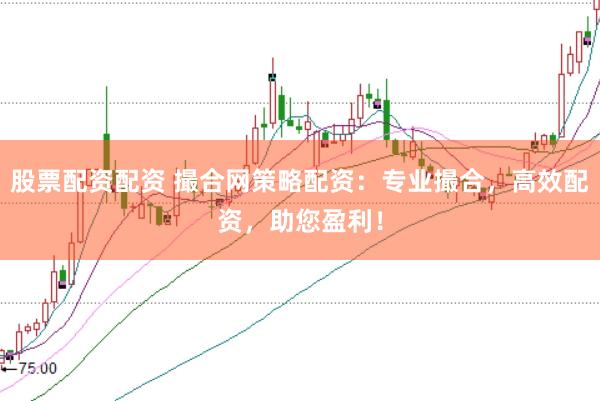 股票配资配资 撮合网策略配资：专业撮合，高效配资，助您盈利！