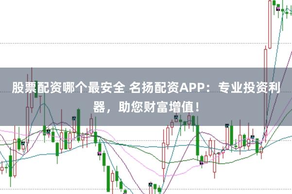 股票配资哪个最安全 名扬配资APP：专业投资利器，助您财富增值！