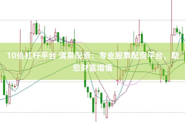 10倍杠杆平台 清泉配资：专业股票配资平台，助您财富增值