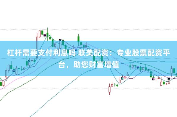 杠杆需要支付利息吗 联美配资：专业股票配资平台，助您财富增值