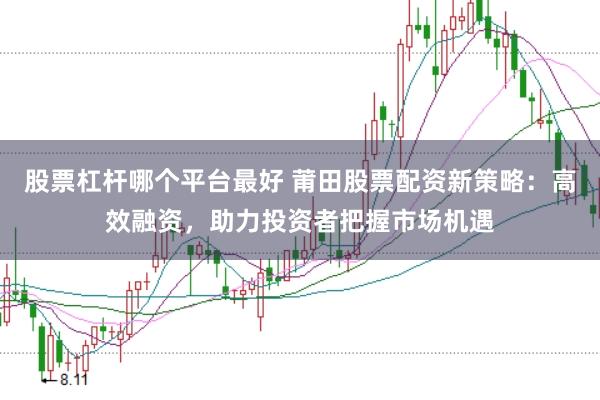 股票杠杆哪个平台最好 莆田股票配资新策略：高效融资，助力投资者把握市场机遇