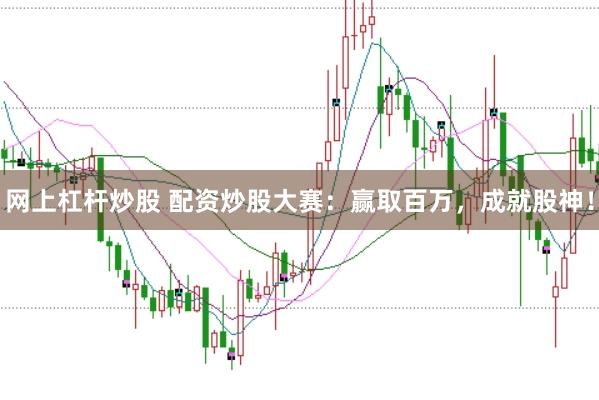网上杠杆炒股 配资炒股大赛：赢取百万，成就股神！
