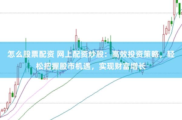 怎么股票配资 网上配资炒股：高效投资策略，轻松把握股市机遇，实现财富增长