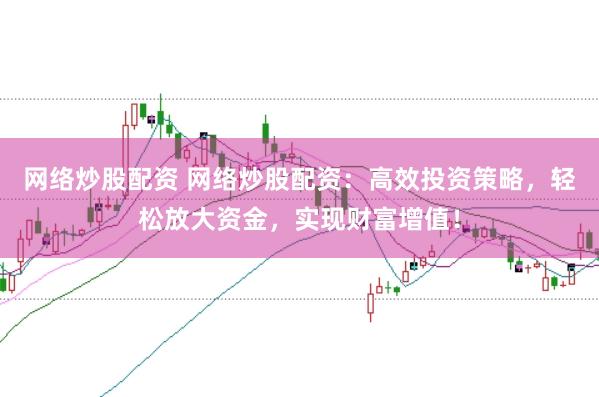 网络炒股配资 网络炒股配资：高效投资策略，轻松放大资金，实现财富增值！